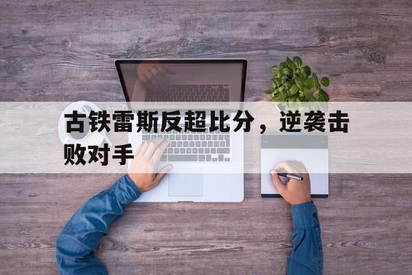 杏彩体育官网入口-包含古铁雷斯反超比分，逆袭击败对手的词条